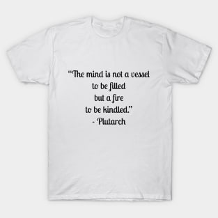 “The mind is not a vessel to be filled but a fire to be kindled.” - Plutarch T-Shirt